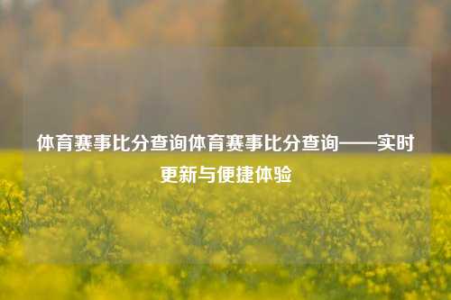 体育赛事比分查询体育赛事比分查询——实时更新与便捷体验