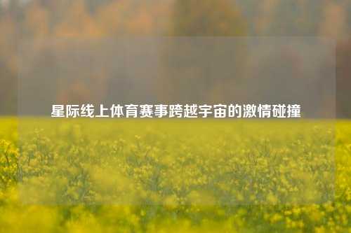 星际线上体育赛事跨越宇宙的激情碰撞