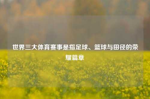 世界三大体育赛事是指足球、篮球与田径的荣耀篇章
