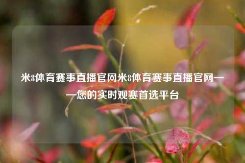 米8体育赛事直播官网米8体育赛事直播官网——您的实时观赛首选平台