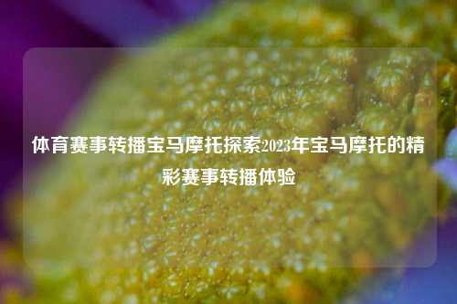 体育赛事转播宝马摩托探索2023年宝马摩托的精彩赛事转播体验