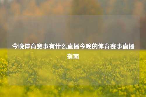 今晚体育赛事有什么直播今晚的体育赛事直播指南