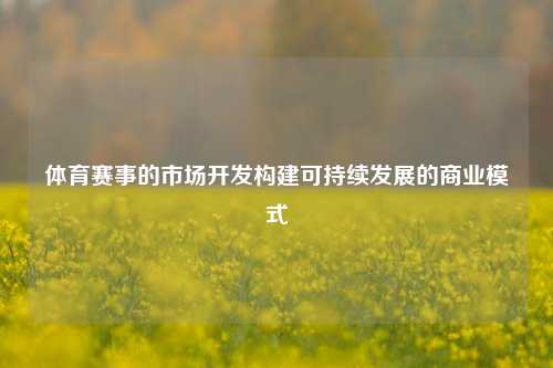 体育赛事的市场开发构建可持续发展的商业模式
