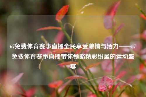 67免费体育赛事直播全民享受激情与活力——67免费体育赛事直播带你领略精彩纷呈的运动盛宴