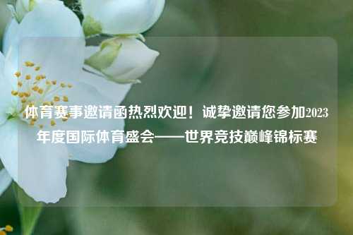 体育赛事邀请函热烈欢迎！诚挚邀请您参加2023年度国际体育盛会——世界竞技巅峰锦标赛