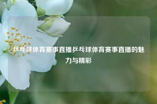 乒乓球体育赛事直播乒乓球体育赛事直播的魅力与精彩