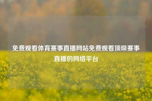 免费观看体育赛事直播网站免费观看顶级赛事直播的网络平台