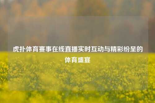虎扑体育赛事在线直播实时互动与精彩纷呈的体育盛宴