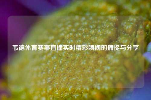 韦德体育赛事直播实时精彩瞬间的捕捉与分享