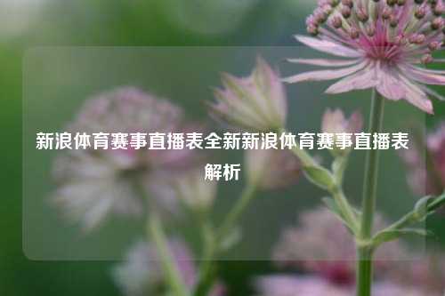 新浪体育赛事直播表全新新浪体育赛事直播表解析