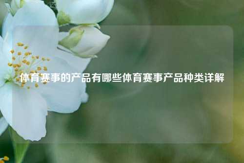 体育赛事的产品有哪些体育赛事产品种类详解