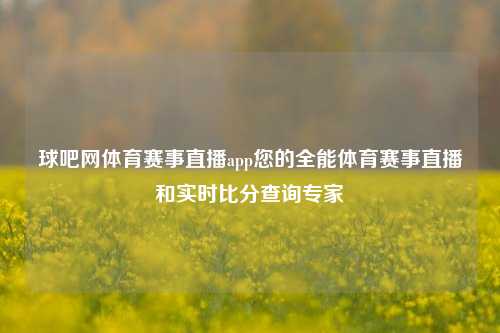 球吧网体育赛事直播app您的全能体育赛事直播和实时比分查询专家