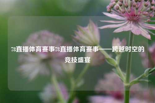 78直播体育赛事78直播体育赛事——跨越时空的竞技盛宴
