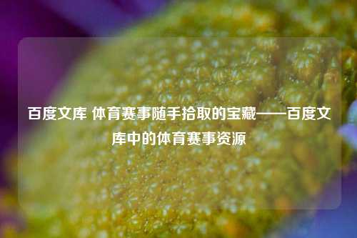 百度文库 体育赛事随手拾取的宝藏——百度文库中的体育赛事资源