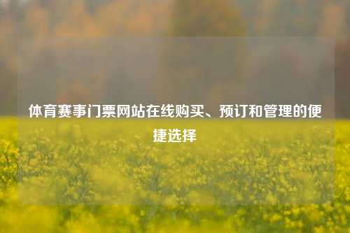 体育赛事门票网站在线购买、预订和管理的便捷选择