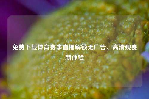 免费下载体育赛事直播解锁无广告、高清观赛新体验