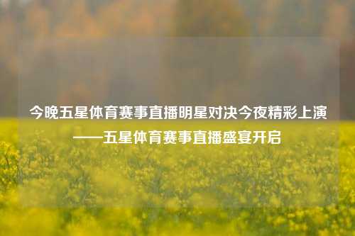 今晚五星体育赛事直播明星对决今夜精彩上演——五星体育赛事直播盛宴开启