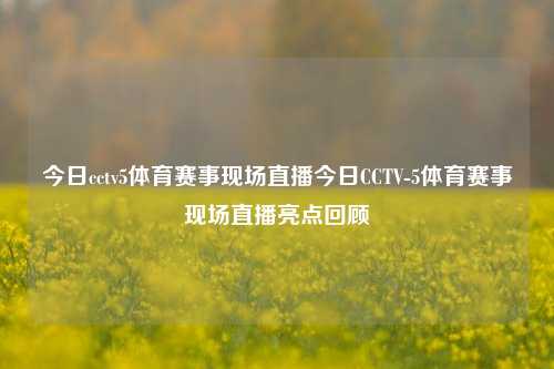 今日cctv5体育赛事现场直播今日CCTV-5体育赛事现场直播亮点回顾