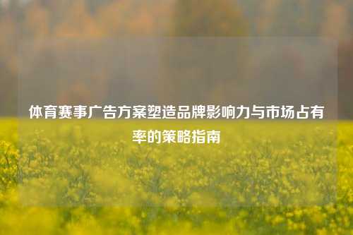 体育赛事广告方案塑造品牌影响力与市场占有率的策略指南