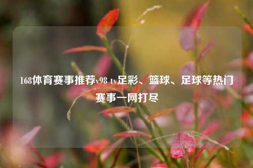 168体育赛事推荐v98 tv足彩、篮球、足球等热门赛事一网打尽