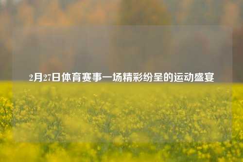 2月27日体育赛事一场精彩纷呈的运动盛宴