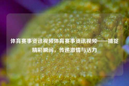 体育赛事资讯视频体育赛事资讯视频——捕捉精彩瞬间，传递激情与活力